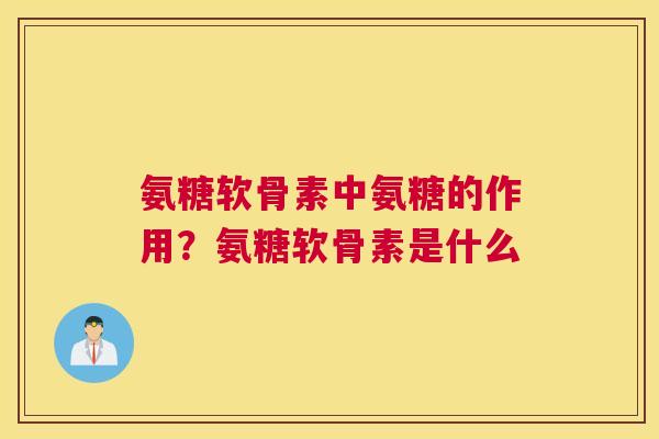 氨糖软骨素中氨糖的作用？氨糖软骨素是什么