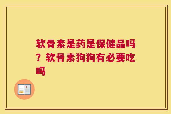 软骨素是药是保健品吗？软骨素狗狗有必要吃吗