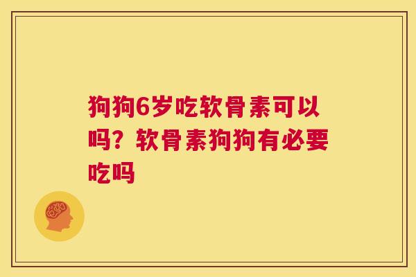 狗狗6岁吃软骨素可以吗？软骨素狗狗有必要吃吗