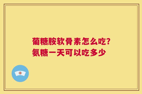 葡糖胺软骨素怎么吃？氨糖一天可以吃多少