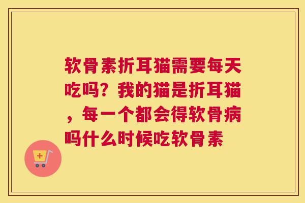 软骨素折耳猫需要每天吃吗？我的猫是折耳猫，每一个都会得软骨病吗什么时候吃软骨素