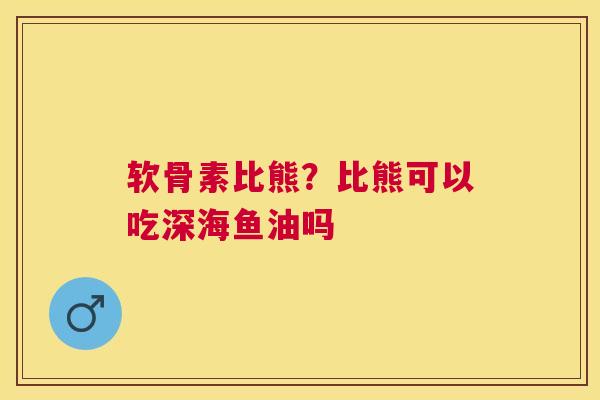 软骨素比熊？比熊可以吃深海鱼油吗