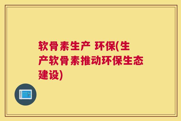 软骨素生产 环保(生产软骨素推动环保生态建设)