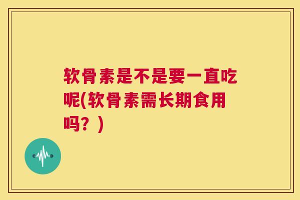 软骨素是不是要一直吃呢(软骨素需长期食用吗？)