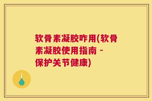 软骨素凝胶咋用(软骨素凝胶使用指南 - 保护关节健康)