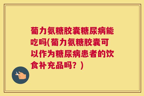 葡力氨糖胶囊糖尿病能吃吗(葡力氨糖胶囊可以作为糖尿病患者的饮食补充品吗？)