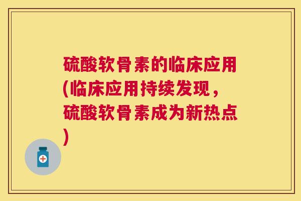 硫酸软骨素的临床应用(临床应用持续发现，硫酸软骨素成为新热点)
