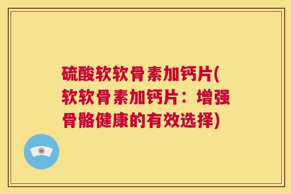 硫酸软软骨素加钙片(软软骨素加钙片：增强骨骼健康的有效选择)