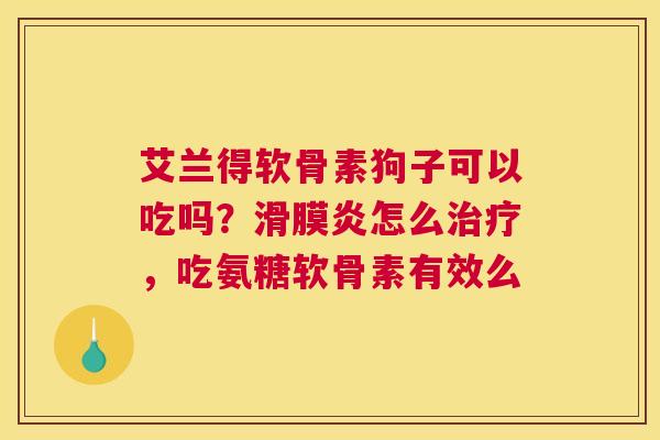 艾兰得软骨素狗子可以吃吗？滑膜炎怎么治疗，吃氨糖软骨素有效么