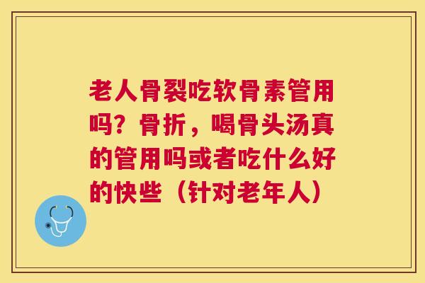 老人骨裂吃软骨素管用吗？骨折，喝骨头汤真的管用吗或者吃什么好的快些（针对老年人）