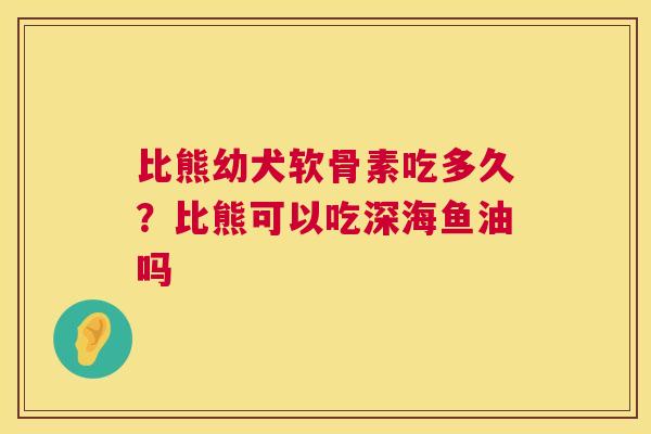 比熊幼犬软骨素吃多久？比熊可以吃深海鱼油吗