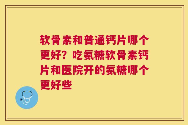 软骨素和普通钙片哪个更好？吃氨糖软骨素钙片和医院开的氨糖哪个更好些
