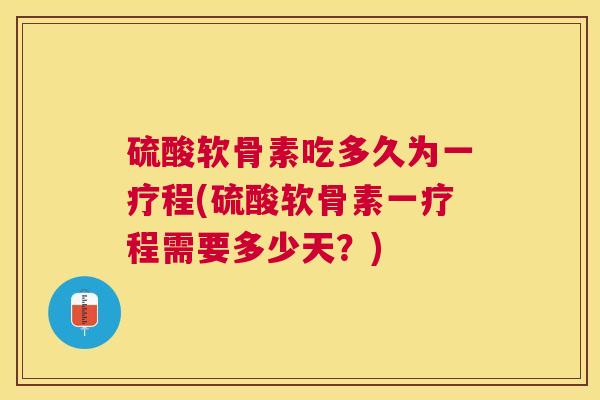 硫酸软骨素吃多久为一疗程(硫酸软骨素一疗程需要多少天？)