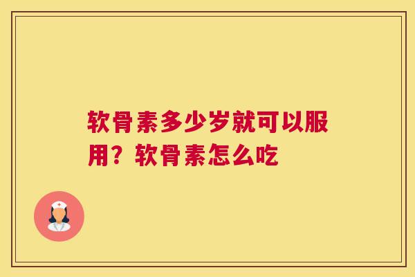 软骨素多少岁就可以服用？软骨素怎么吃