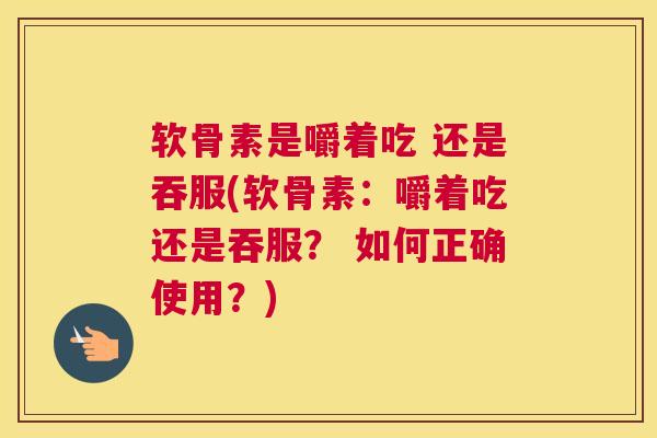 软骨素是嚼着吃 还是吞服(软骨素：嚼着吃还是吞服？ 如何正确使用？)