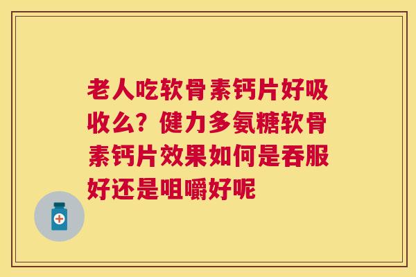 老人吃软骨素钙片好吸收么？健力多氨糖软骨素钙片效果如何是吞服好还是咀嚼好呢