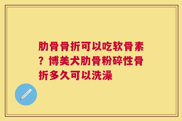 肋骨骨折可以吃软骨素？博美犬肋骨粉碎性骨折多久可以洗澡