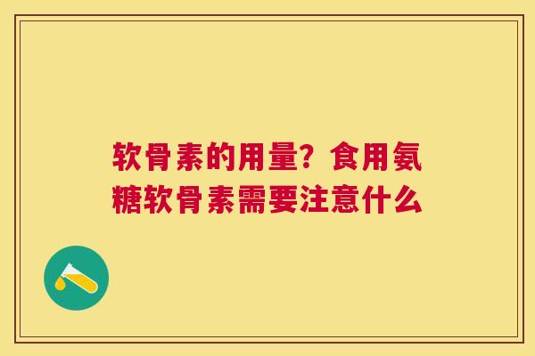 软骨素的用量？食用氨糖软骨素需要注意什么