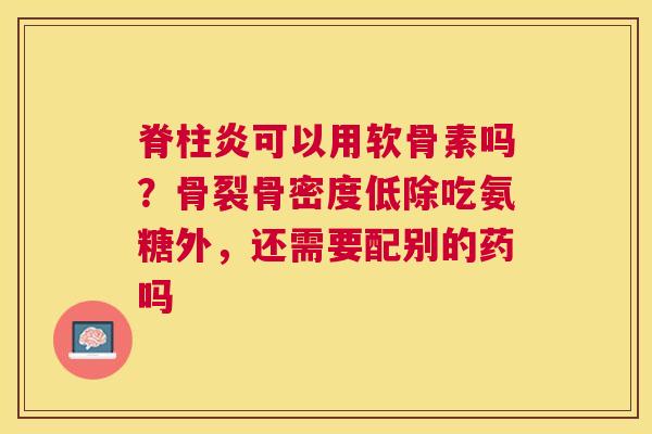 脊柱炎可以用软骨素吗？骨裂骨密度低除吃氨糖外，还需要配别的药吗