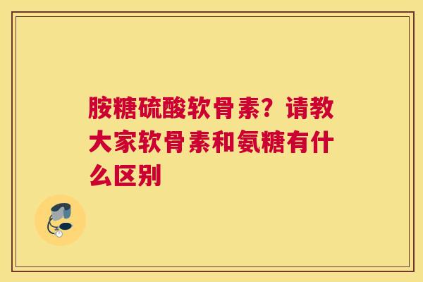 胺糖硫酸软骨素?请教大家软骨素和氨糖有什么区别 胺糖硫酸软骨素?请教大家软骨素和氨糖有什么区别