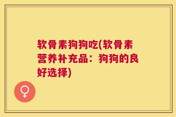 软骨素狗狗吃(软骨素营养补充品：狗狗的良好选择)