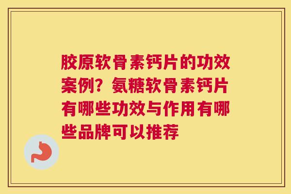 胶原软骨素钙片的功效案例？氨糖软骨素钙片有哪些功效与作用有哪些品牌可以推荐
