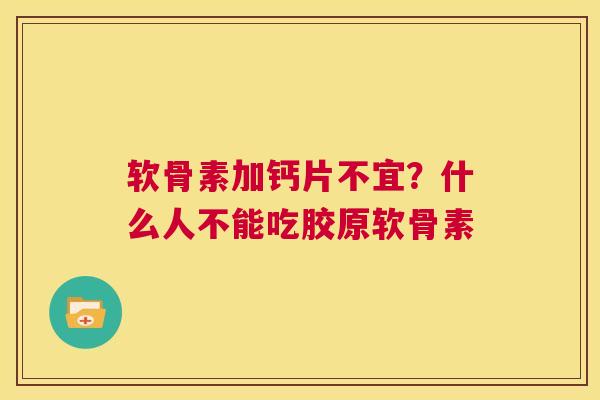 软骨素加钙片不宜？什么人不能吃胶原软骨素