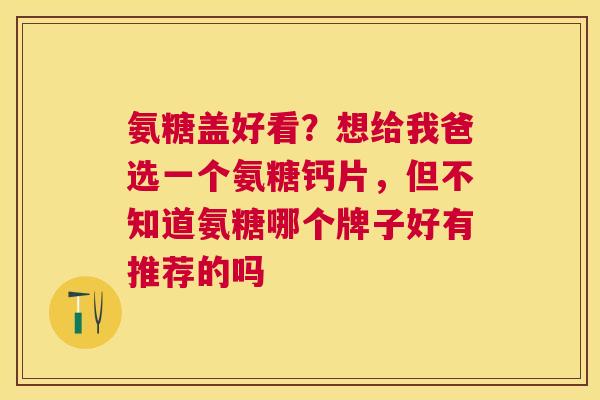 氨糖盖好看？想给我爸选一个氨糖钙片，但不知道氨糖哪个牌子好有推荐的吗