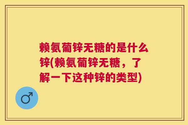 赖氨葡锌无糖的是什么锌(赖氨葡锌无糖，了解一下这种锌的类型)
