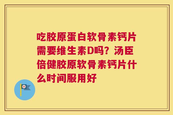 吃胶原蛋白软骨素钙片需要维生素D吗？汤臣倍健胶原软骨素钙片什么时间服用好