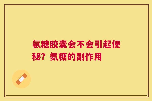 氨糖胶囊会不会引起便秘？氨糖的副作用