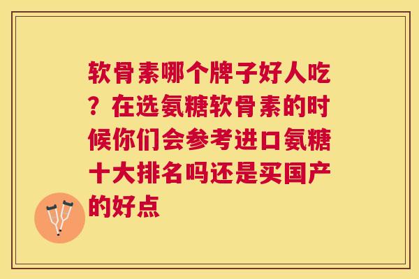 软骨素哪个牌子好人吃？在选氨糖软骨素的时候你们会参考进口氨糖十大排名吗还是买国产的好点