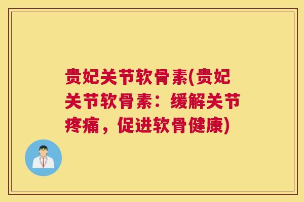贵妃关节软骨素(贵妃关节软骨素：缓解关节，促进软骨健康)