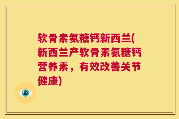 软骨素氨糖钙新西兰(新西兰产软骨素氨糖钙营养素,有效改善关节健康)