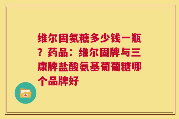 维尔固氨糖多少钱一瓶？药品：维尔固牌与三康牌盐酸氨基葡葡糖哪个品牌好
