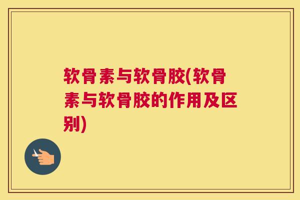 软骨素与软骨胶(软骨素与软骨胶的作用及区别)