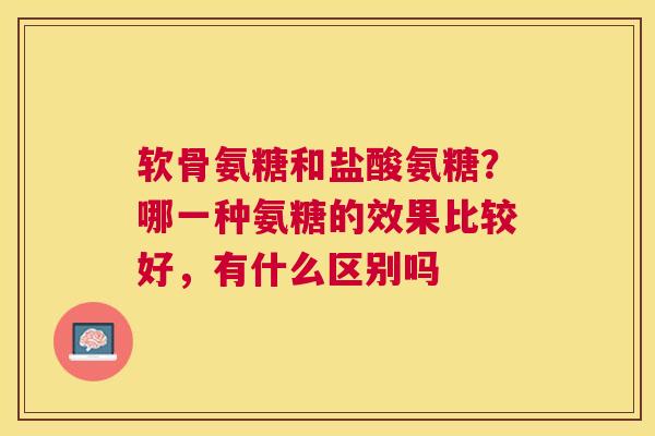 软骨氨糖和盐酸氨糖？哪一种氨糖的效果比较好，有什么区别吗
