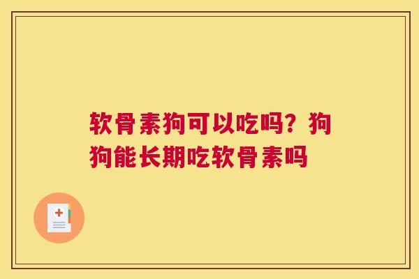 软骨素狗可以吃吗？狗狗能长期吃软骨素吗