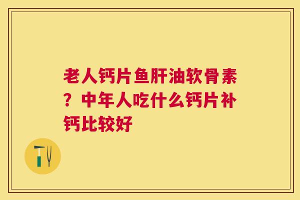 老人钙片鱼肝油软骨素？中年人吃什么钙片补钙比较好