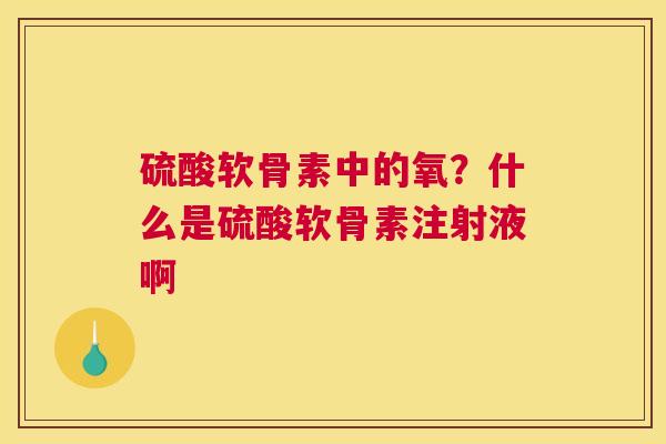 硫酸软骨素中的氧？什么是硫酸软骨素注射液啊