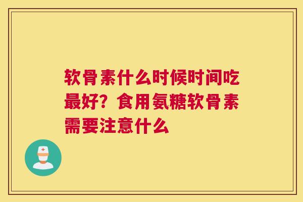 软骨素什么时候时间吃最好？食用氨糖软骨素需要注意什么