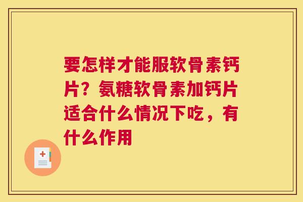 要怎样才能服软骨素钙片？氨糖软骨素加钙片适合什么情况下吃，有什么作用