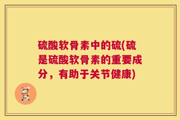 硫酸软骨素中的硫(硫是硫酸软骨素的重要成分，有助于关节健康)