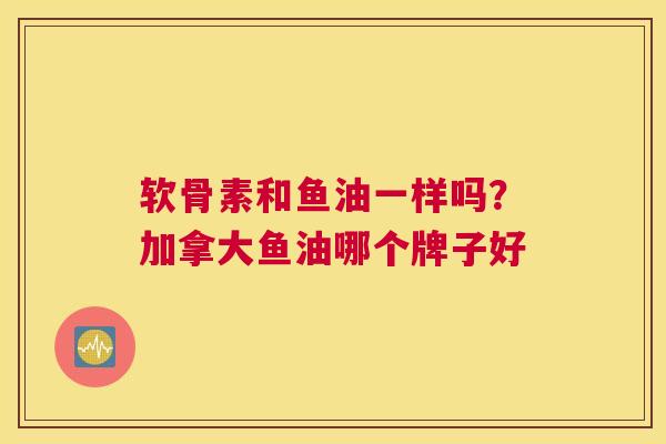 软骨素和鱼油一样吗？加拿大鱼油哪个牌子好