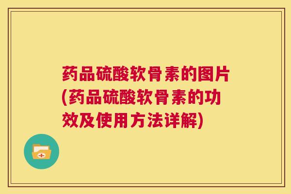 药品硫酸软骨素的图片(药品硫酸软骨素的功效及使用方法详解)