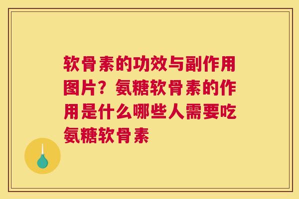 软骨素的功效与副作用图片？氨糖软骨素的作用是什么哪些人需要吃氨糖软骨素