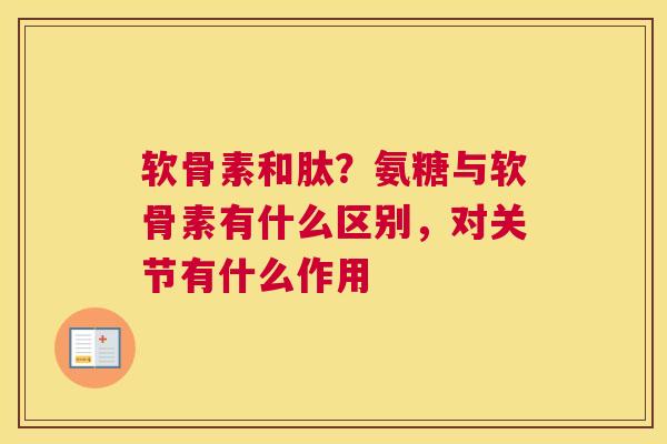 软骨素和肽?氨糖与软骨素有什么区别,对关节有什么作用 软骨素和肽?氨糖与软骨素有什么区别,对关节有什么作用