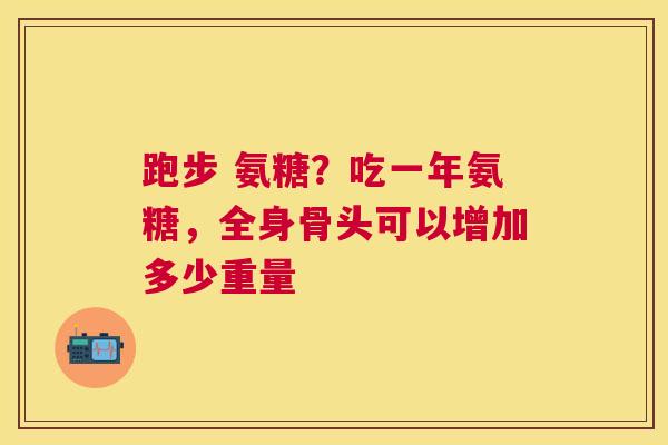跑步 氨糖？吃一年氨糖，全身骨头可以增加多少重量