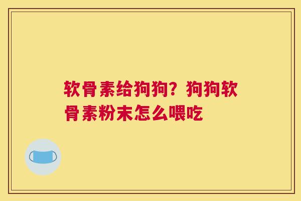 软骨素给狗狗?狗狗软骨素粉末怎么喂吃 软骨素给狗狗?狗狗软骨素粉末怎么喂吃
