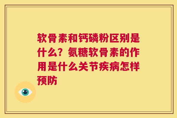 软骨素和钙磷粉区别是什么？氨糖软骨素的作用是什么关节疾病怎样预防